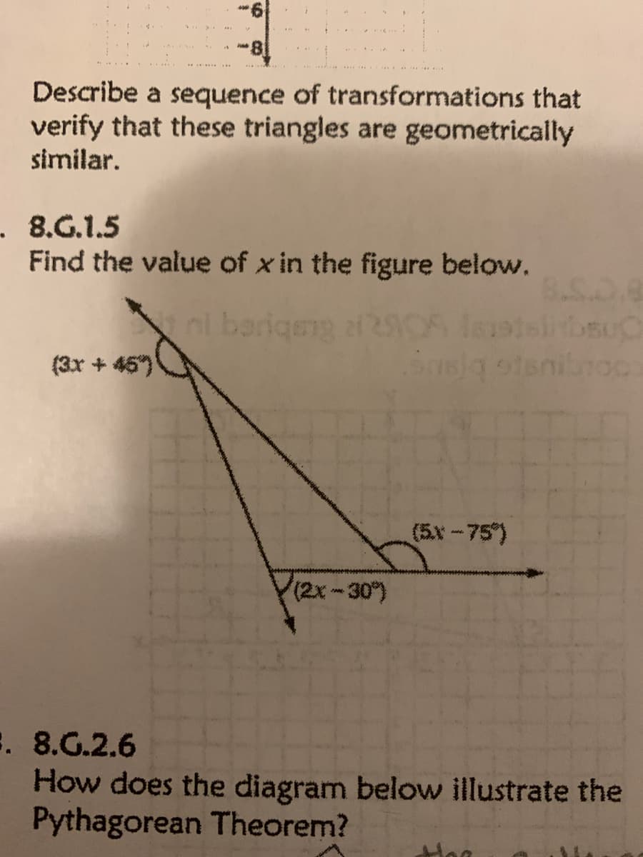 8-
Describe a sequence of transformations that
verify that these triangles are geometrically
similar.
. 8.G.1.5
Find the value of x in the figure below.
ni barigeng 2905 latsliosuC
Busbueq
(3x + 45)
snibroc
(5x-75")
(2x-30)
:. 8.G.2.6
How does the diagram below illustrate the
Pythagorean Theorem?
