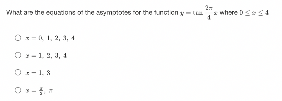 2π
What are the equations of the asymptotes for the function y = tan x where 0 < x≤ 4
▬▬▬▬▬▬▬▬▬▬▬▬▬▬▬▬
4
O x = 0, 1, 2, 3, 4
:
O x = 1, 2, 3, 4
O x = 1, 3
O
x = 1/2, π