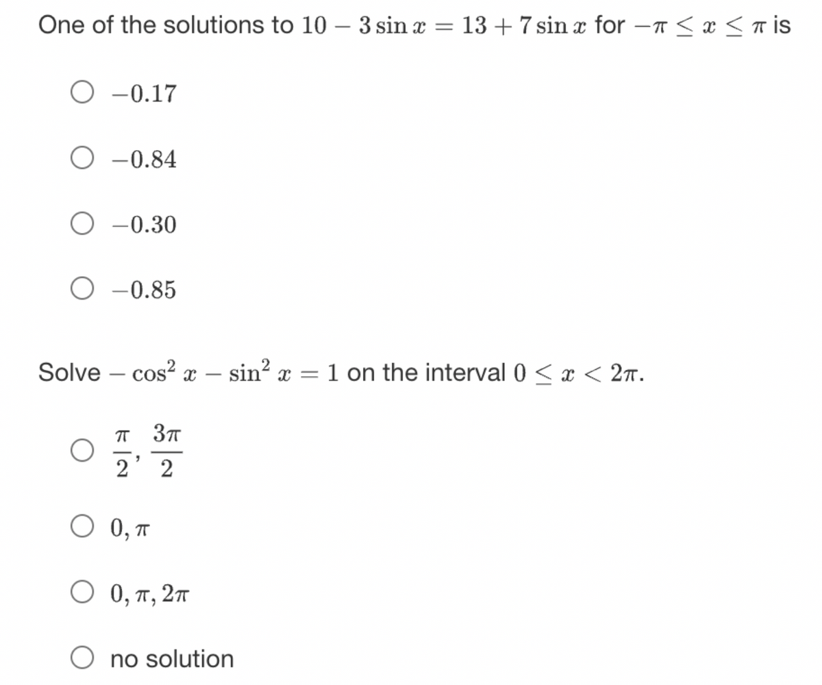 One of the solutions to 10 - 3 sin x = 13+ 7 sin x for -≤ x ≤ T is
-0.17
O-0.84
O -0.30
O -0.85
Solve - cos² X
π 3π
2' 2
О 0, п
O 0, π, 2π
-
sin²x = 1 on the interval 0 < x < 2π.
no solution
