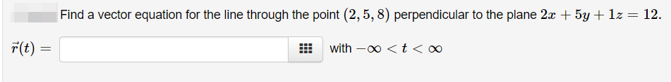 Find a vector equation for the line through the point (2, 5, 8) perpendicular to the plane 2x + 5y + lz= 12.
7(t)
with -00 < t < 0
