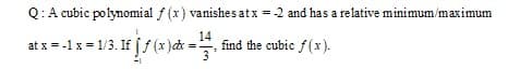 Q:A cubic polynomial f (x) vanishes at x = -2 and has a relative minimum/maximum
at x = -1 x = 1/3. If j/(x )cx =
14
find the cubic f (x).
3
