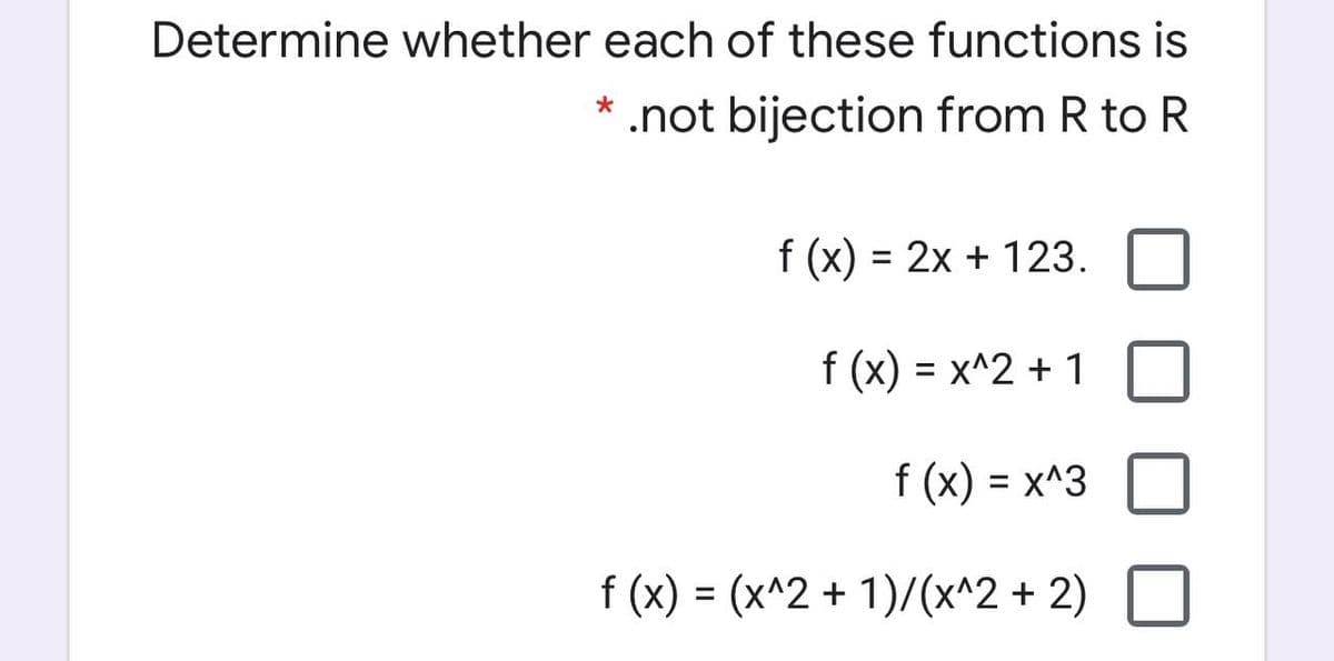 Determine whether each of these functions is
* .not bijection from R to R
f (x) = 2x + 123.
f (x) = x^2 + 1
f (x) = x^3
f (x) = (x^2 + 1)/(x^2 + 2)

