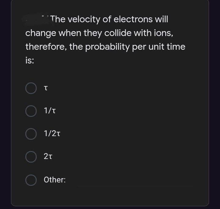 The velocity of electrons will
change when they collide with ions,
therefore, the probability per unit time
is:
O 1/t
O 1/2t
O 2t
O Other:
