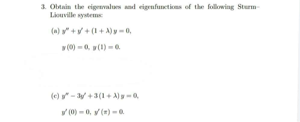 3. Obtain the eigenvalues and eigenfunctions of the following Sturm-
Liouville systems:
(a) y" + y/ + (1 + A) y = 0,
y (0) = 0, y (1) = 0.
%3D
(c) y" - 3y' +3 (1+ A) y = 0,
%3D
y' (0) = 0, y' (7) = 0.
