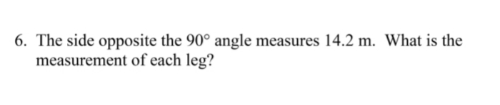 6. The side opposite the 90° angle measures 14.2 m. What is the
measurement of each leg?
