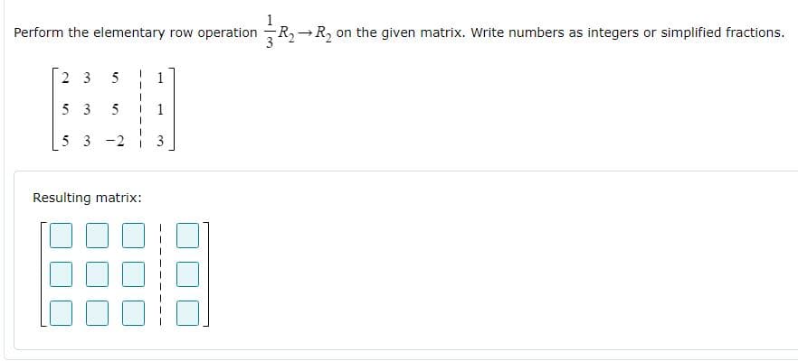Perform the elementary row operation -R, →R, on the given matrix. Write numbers as integers or simplified fractions.
2 3
5
1
5 3
1
5 3
3
Resulting matrix:
2.
