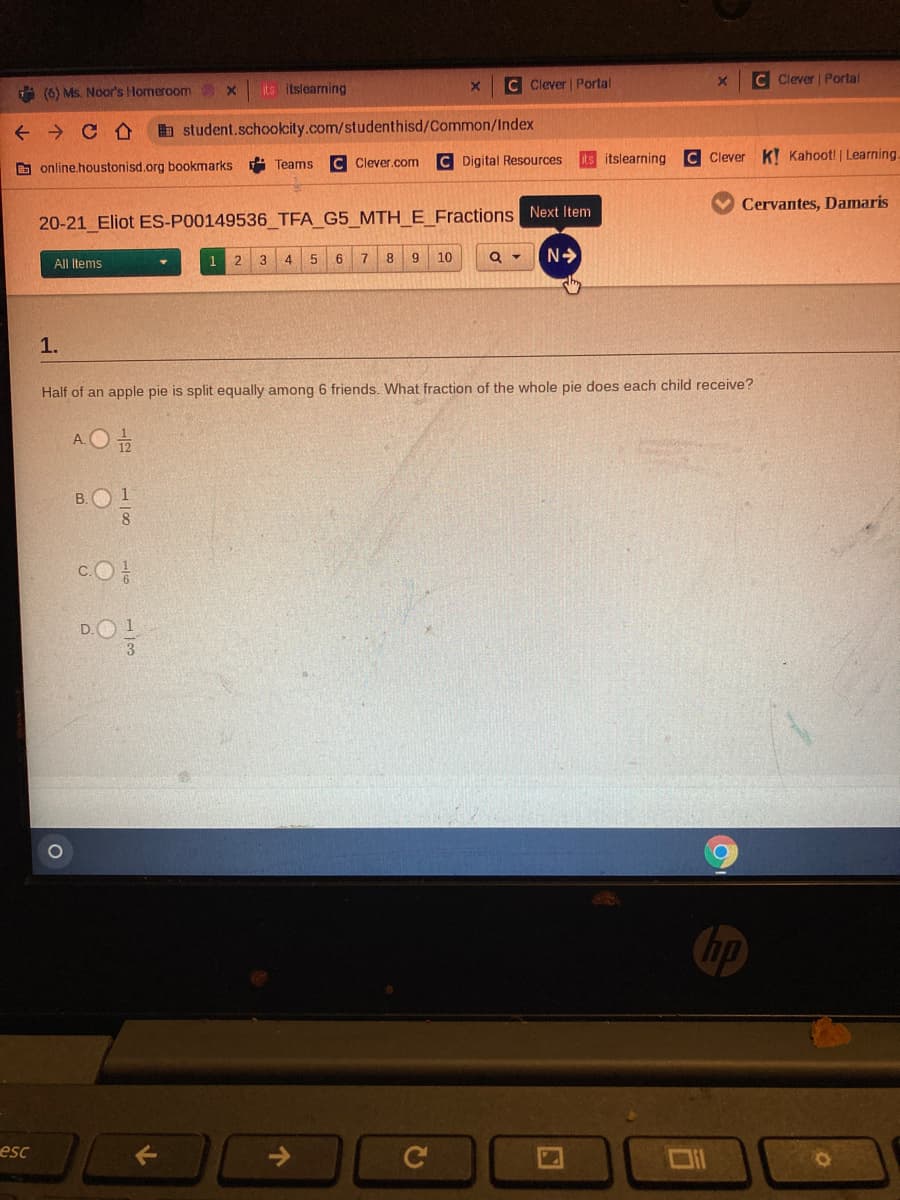 C Clever | Portal
C Clever Portal
A (6) Ms. Noor's Homeroom
its itslearning
+ → C D
a student.schookcity.com/studenthisd/Common/Index
C Digital Resources
Its itslearning
C Clever K! Kahoot! | Learning.
D online.houstonisd.org bookmarks Teams C Clever.com
Cervantes, Damaris
20-21 Eliot ES-P00149536 TFA G5 MTH E Fractions Next Item
1
3
4.
5.
7
8.
9
10
All Items
1.
Half of an apple pie is split equally among 6 friends. What fraction of the whole pie does each child receive?
AO
B.O 1
c.O
hp
esc
Oil
