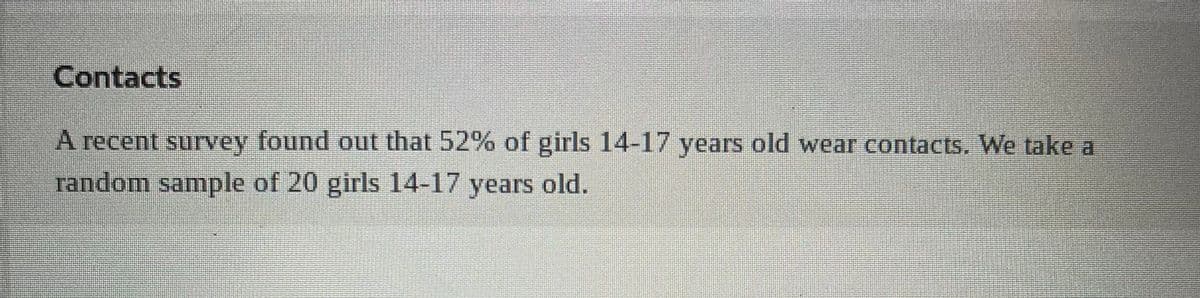 Contacts
A recent survey found out that 52% of girls 14-17 years old wear contacts. We take a
random sample of 20 girls 14-17 years old.
