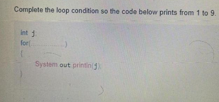 Complete the loop condition so the code below prints from 1 to 9.
int j
for(
{
System out println();