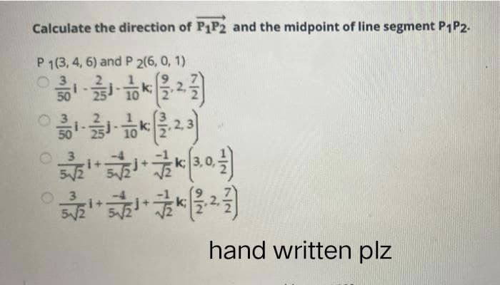 Calculate the direction of P1P2 and the midpoint of line segment P1P2.
P1(3, 4, 6) and P 2(6, 0, 1)
O
지
50
이미지를 2.31
k;
50
1
hand written plz
○3
・k 3,0
k;