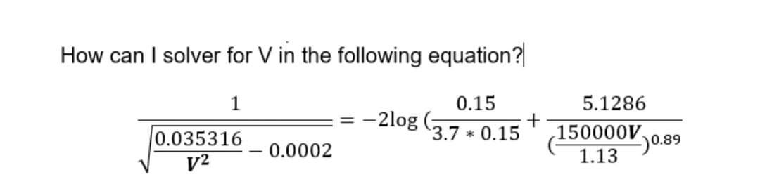 How can I solver for V in the following equation?
1
0.15
5.1286
-2log
0.035316
3.7 * 0.15
150000V.
0.89
1.13
0.0002
v2
