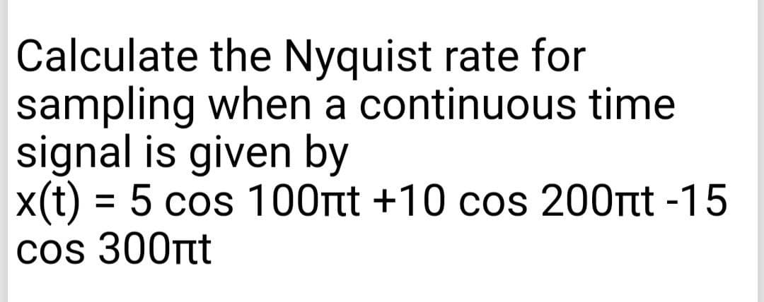 Calculate the Nyquist rate for
sampling when a continuous time
signal is given by
x(t) = 5 cos 100rtt +10 cos 200tt -15
cos 300tt
%3D
