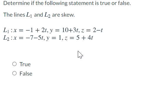Determine if the following statement is true or false.
The lines L1 and L2 are skew.
L :x = -1 + 2t, y = 10+3t, z = 2–t
L2 :x = -7–5t, y = 1, z = 5 + 4t
O True
O False
