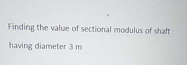 Finding the value of sectional modulus of shaft
having diameter 3 m