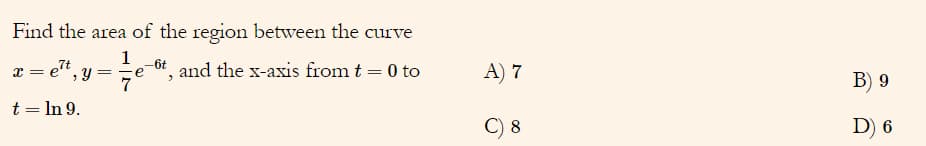 Find the area of the region between the curve
1
-6t
7t
r = e'", Y
je 6*, and the x-axis from t = 0 to
A) 7
7
B) 9
t = In 9.
C) 8
D) 6
