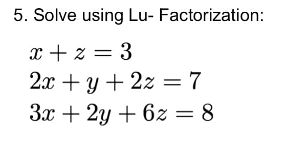 5. Solve using Lu- Factorization:
x + z = 3
2x + y + 2z = 7
3x + 2y + 6z = 8
