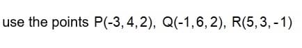 use the points P(-3, 4,2), Q(-1,6, 2), R(5,3, -1)
