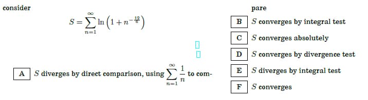 consider
pare
s = n (1+ n-#)
S converges by integral test
B
1=1
C S converges absolutely
D
S converges by divergence test
1
- to com-
S diverges by integral test
E
A
S diverges by direct comparison, using
n=1
F
S converges
