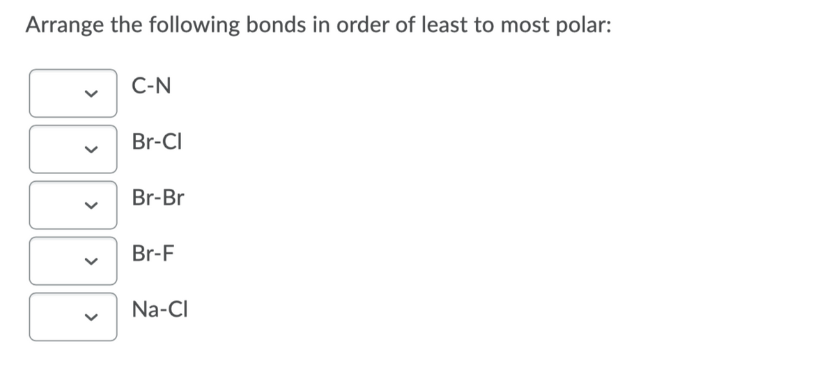 Arrange the following bonds in order of least to most polar:
C-N
Br-CI
Br-Br
Br-F
Na-CI
>
>
