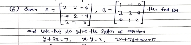 (6)
O
2
Given
-4
A
B =
234
1-4 2-4
2-1 S
2
and use this to solve the system of equations
y+22=7, x-y=3, 22+3y+42=17
then find BA