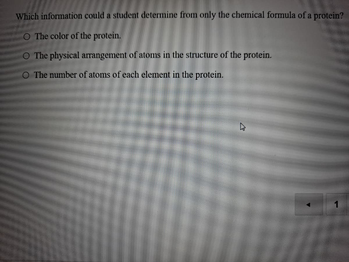 Which information could a student determine from only the chemical formula of a protein?
O The color of the protein.
The physical arrangement of atoms in the structure of the protein.
The number of atoms of each element in the protein.
