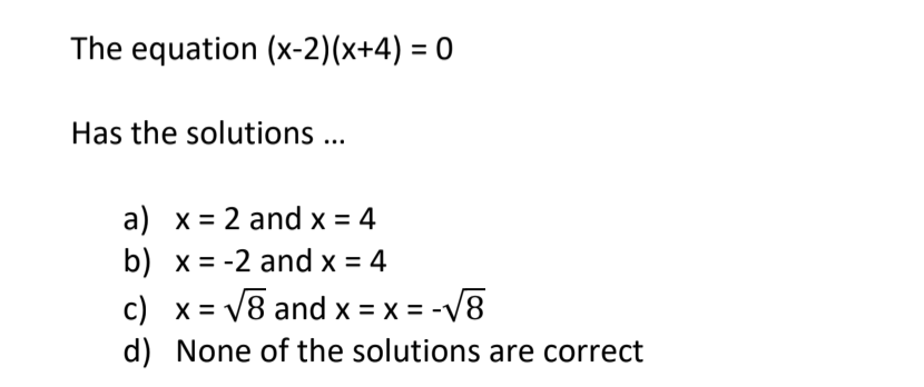 The equation (x-2)(x+4) = 0
Has the solutions ...
a) x = 2 and x = 4
b) x = -2 and x = 4
c) x = V8 and x = :
d) None of the solutions are correct
x = x = -/8
