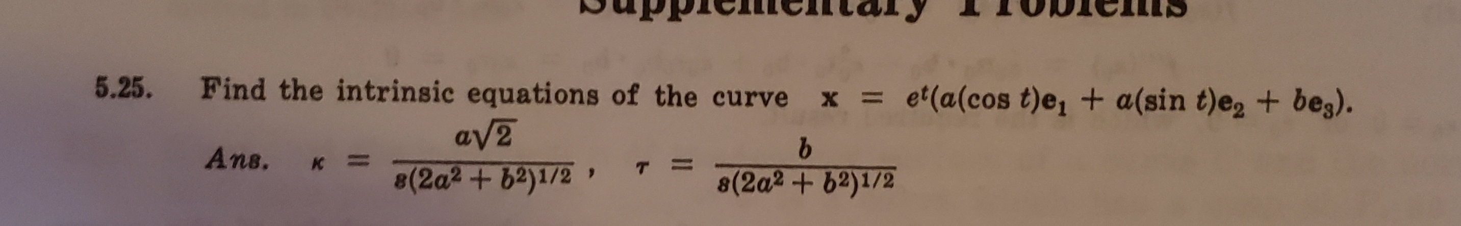 SppieCIltaly
Find the intrinsic equations of the curve x = e'(a(cos t)e, + a(sin t)e + bes).
5.25.
11
ανE
(2a2+ b2)1/2
Ans.
T
8(2a2+ 62)1/2
