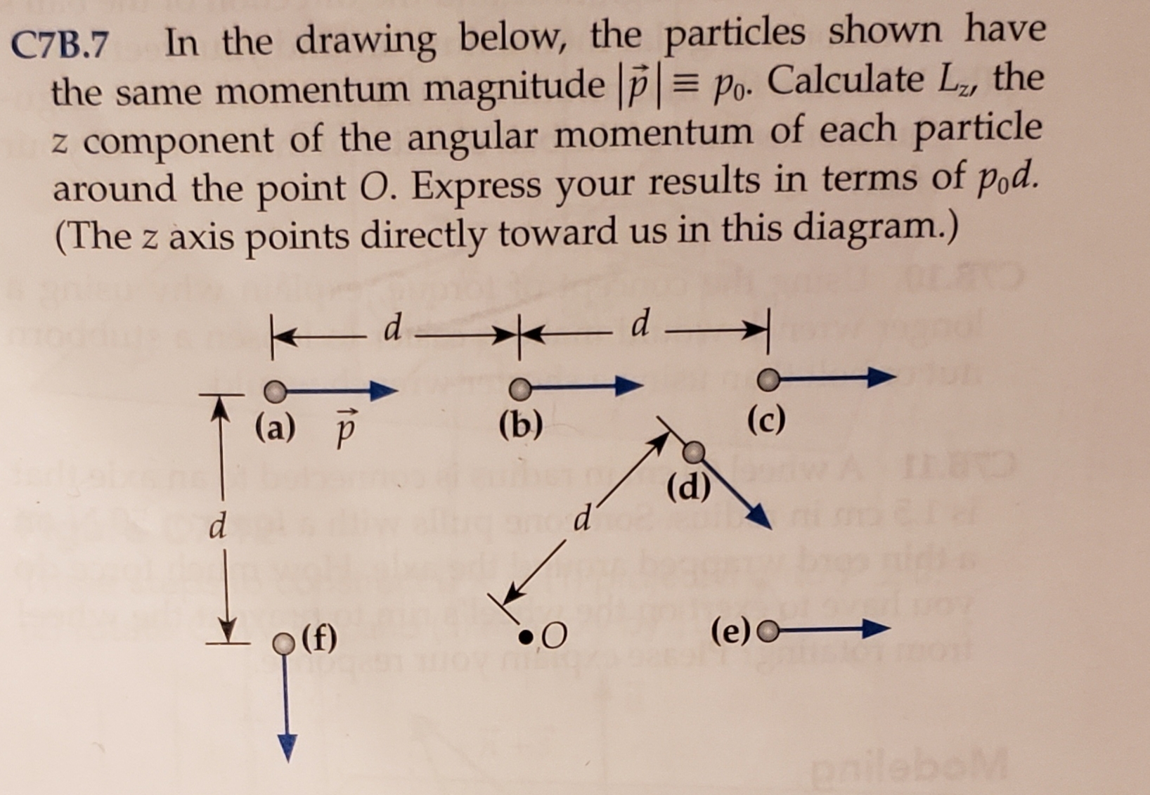 In the drawing below, the particles shown have
the same momentum magnitude p|= po. Calculate La, the
z component of the angular momentum of each particle
around the point O. Express your results in terms of pod.
(The z axis points directly toward us in this diagram.)
C7B.7
- d
(c)
(a) P
(b)
aTC
(d)
d
(е)0—
(f)
alebo M
