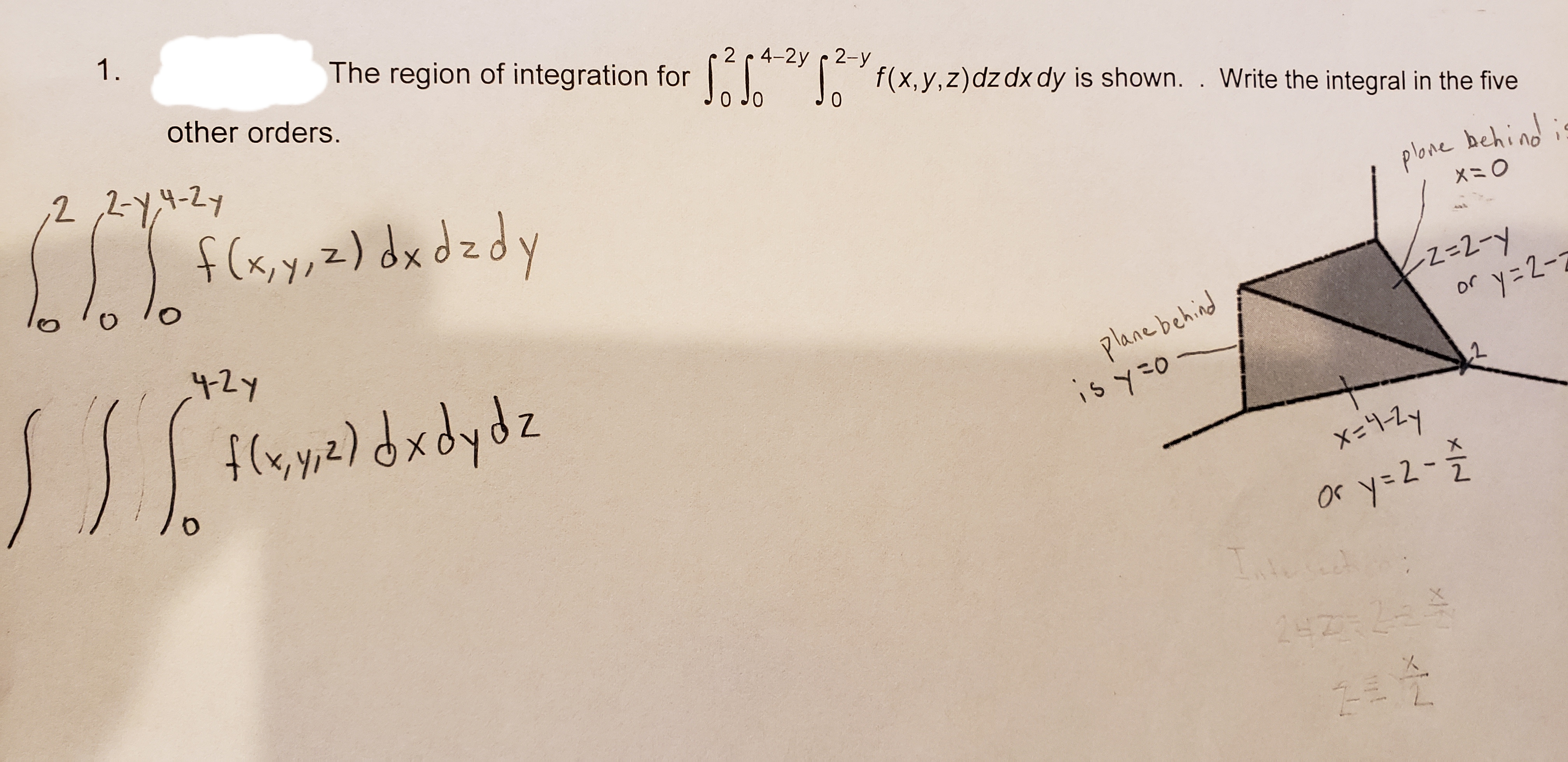 1.
The region of integration for f(x, y, z) dz dx dy is shown.. Write the integral in the five
other orders.
212-y
0 JO
22-1-27
0
f(x,y,z)dxdzd
plore behind
XO
42Y
Z-2-y
y 2-
Plane behind
is yO
f(yyz)dxdydz
or
x-1-29
or y=2-
T.
1 2
