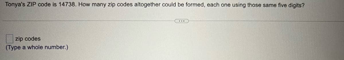 Tonya's ZIP code is 14738. How many zip codes altogether could be formed, each one using those same five digits?
zip codes
(Type a whole number.)