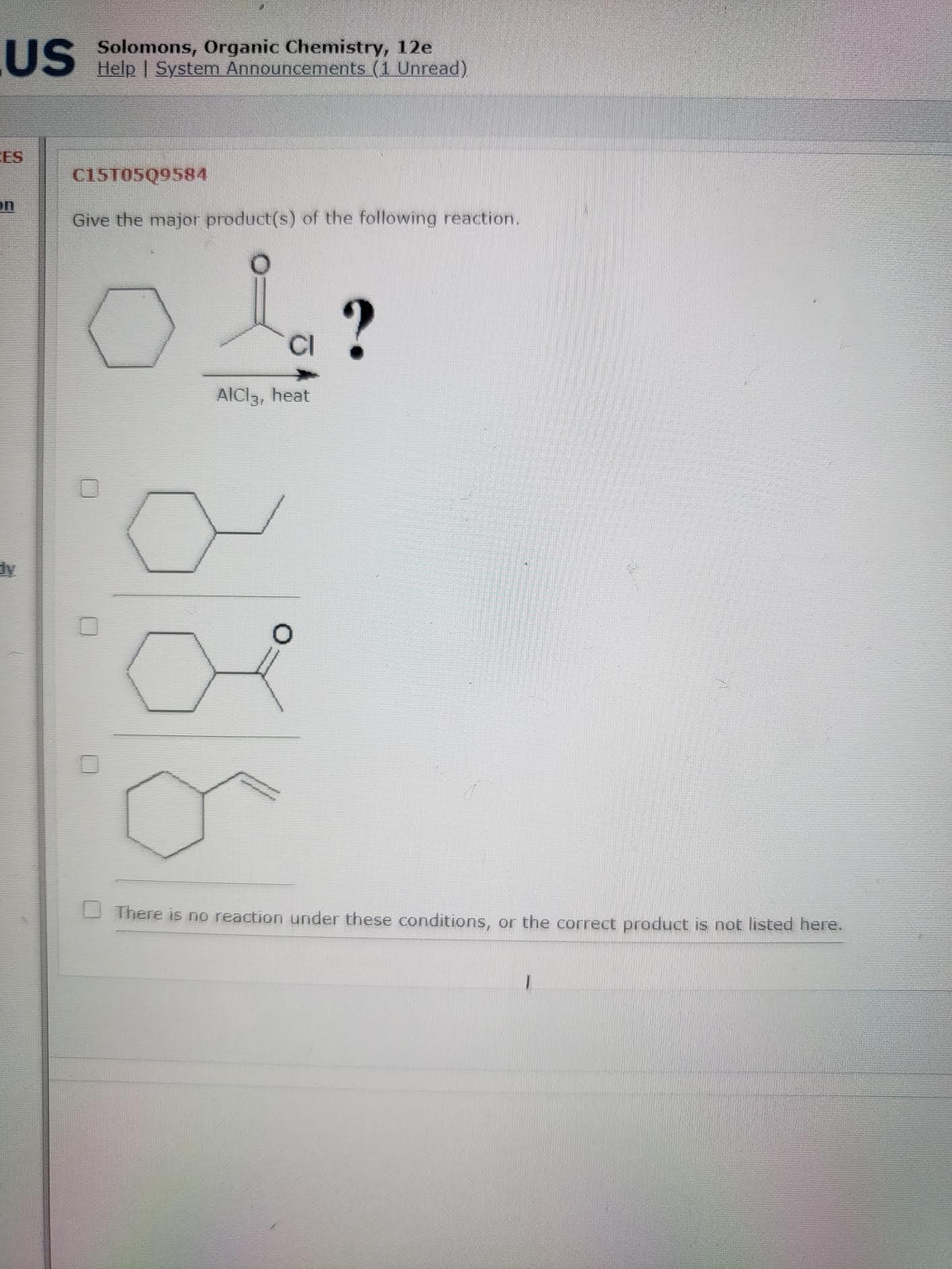 Give the major product(s) of the following reaction.
?
CI
AlCl3, heat
There is no reaction under these conditions, or the correct product is not listed here.
