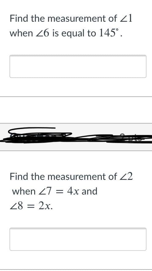Find the measurement of z1
when 26 is equal to 145°.
Find the measurement of Z2
when 27 = 4x and
28 = 2x.

