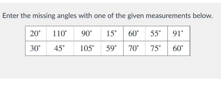 Enter the missing angles with one of the given measurements below.
20°
110°
90°
15°
60°
55°
91°
30°
45°
105°
59°
70°
75°
60°
