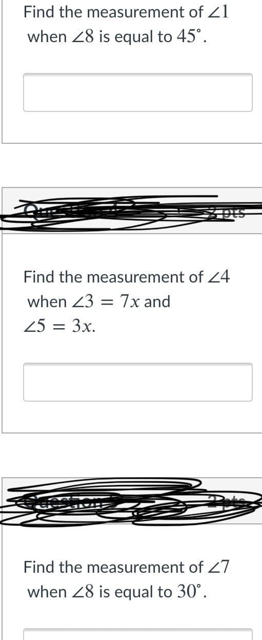 Find the measurement of Z1
when 28 is equal to 45°.
Find the measurement of 24
when 23 = 7x and
25 = 3x.
Find the measurement of Z7
when 28 is equal to 30°.
