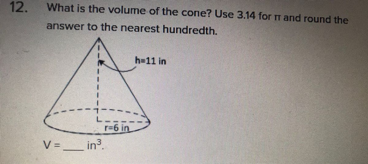 12.
What is the volume of the cone? Use 3.14 for m and round the
answer to the nearest hundredth.
h=11 in
L.
r%3D6 in
V3=
in?.
