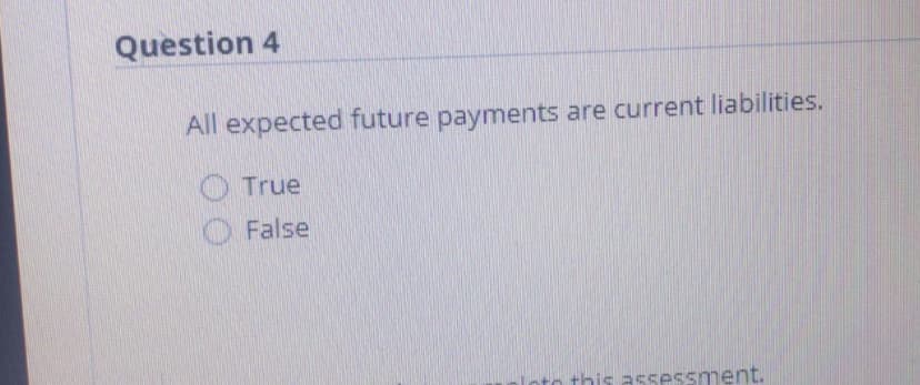 Question 4
All expected future payments are current liabilities.
True
False
nto this assessment.
