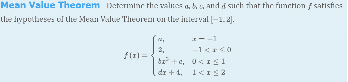 Mean Value Theorem Determine the values a, b, c, and d such that the function f satisfies
the hypotheses of the Mean Value Theorem on the interval [-1, 2].
а,
x = -1
-1<« < 0
bx + c, 0< x < 1
1< x < 2
2,
f (x) =
dx + 4,
