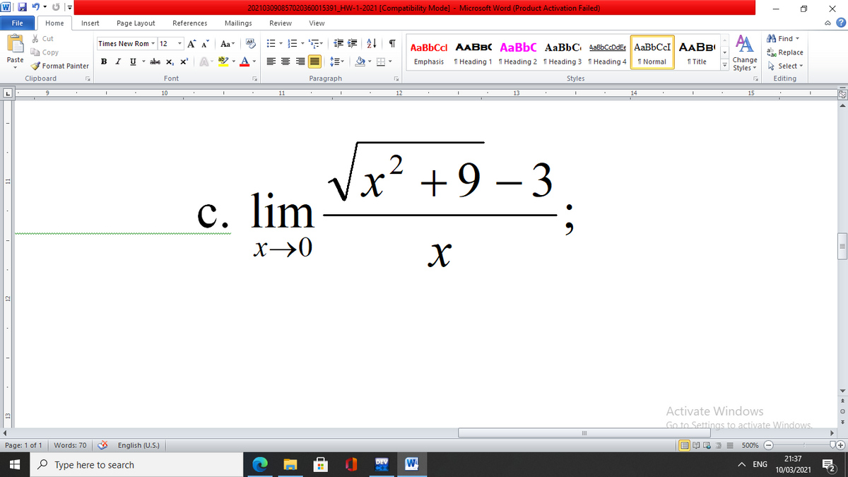 202103090857020360015391_HW-1-2021 [Compatibility Mode] - Microsoft Word (Product Activation Failed)
File
Home
Insert
Page Layout
References
Mailings
Review
View
ది
A Find-
AA
Cut
Times New Rom - 12
- A A
Aa
=。三, 章 T
AaBbCcl AABBC AaBbC AaBbC AaBbCcDdEe AaBbCcI AABB
E Copy
a Replace
Paste
в IU abe X, X*
I Normal
I Title
Change
Styles
Emphasis
1 Heading 1 1 Heading 2 1 Heading 3 1 Heading 4
Format Painter
A Select -
Clipboard
Font
Paragraph
Styles
Editing
L
10
11
12
13
14
15
+9 – 3
с.
lim
x→0
12
Activate Windows
Go to Settings to activate Windows.
Page: 1 of 1 Words: 70
English (U.S.)
目 昆
500% -
DEV
21:37
P Type here to search
A ENG
10/03/2021
