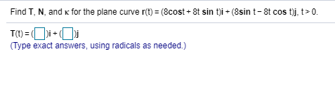 Find T, N, and k for the plane curve r(t) = (8cost + 8t sin t)i + (8sin t- 8t cos t)j, t> 0.
T() = (O)i + (Oi
(Type exact answers, using radicals as needed.)
%3D
