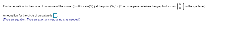 Find an equation for the circle of curvature of the curve r(t) = 6t i + sin(5t) j at the point (3x, 1). (The curve parameterizes the graph of y = sin
ex in the xy-plane.)
An equation for the circle of curvature is D.
(Type an equation. Type an exact answer, using x as needed.)
5 16
