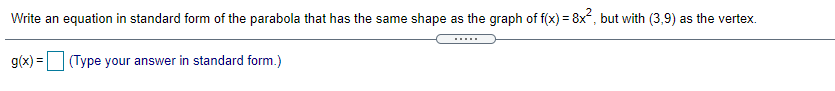 Write an equation in standard form of the parabola that has the same shape as the graph of f(x) = 8x, but with (3,9) as the vertex.
%3!
.....
g(x) = (Type your answer in standard form.)
