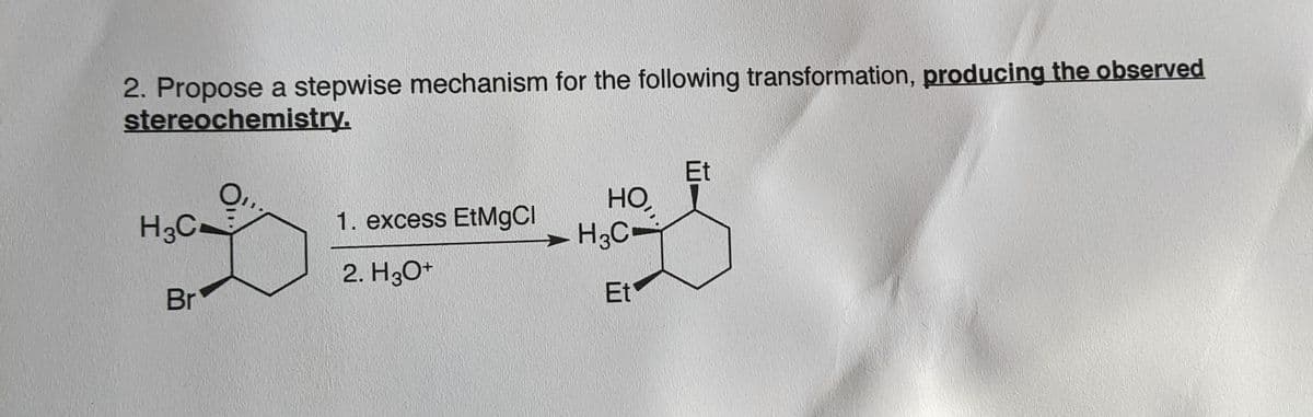 2. Propose a stepwise mechanism for the following transformation, producing the observed
stereochemistry.
Et
HO
H3C-
H3C-
1. excess EtMgCI
2. H3O*
Br
Et

