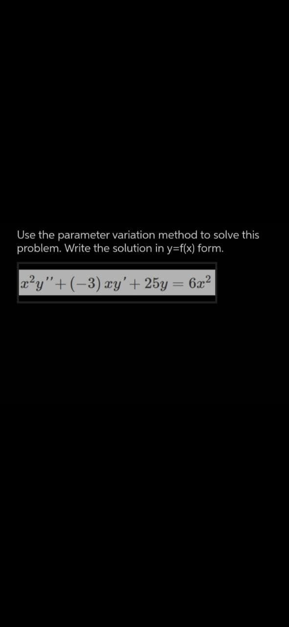 Use the parameter variation method to solve this
problem. Write the solution in y=f(x) form.
x²y" + (−3) xy' + 25y
=
6x²