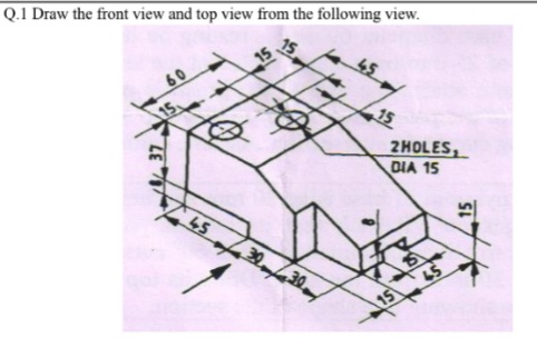 Q.1 Draw the front view and top view from the following view.
2HOLES,
DIA 15
60
45
3030
15
45
15