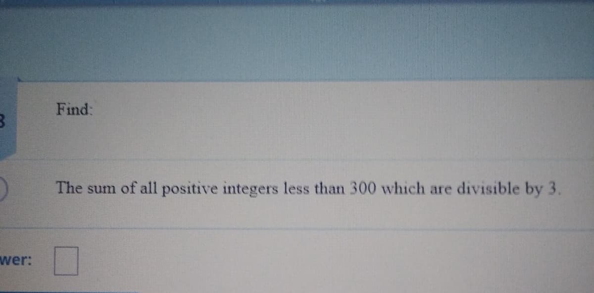 Find:
The sum of all positive integers less than 300 which are divisible by 3.
wer:
