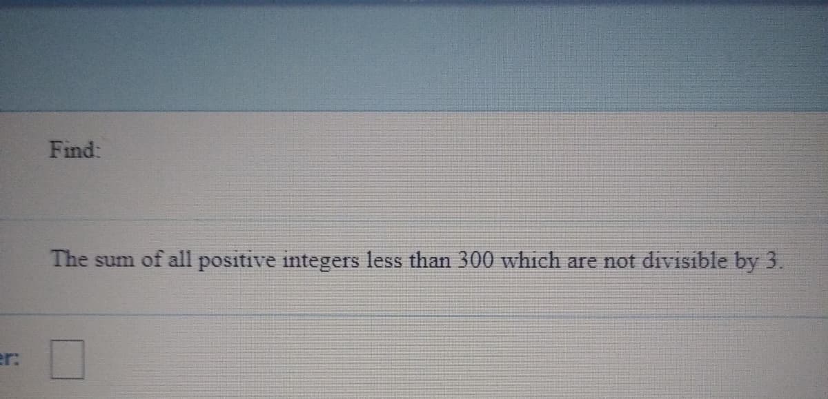 Find:
The sum of all positive integers less than 300 which are not divisible by 3.
er:
