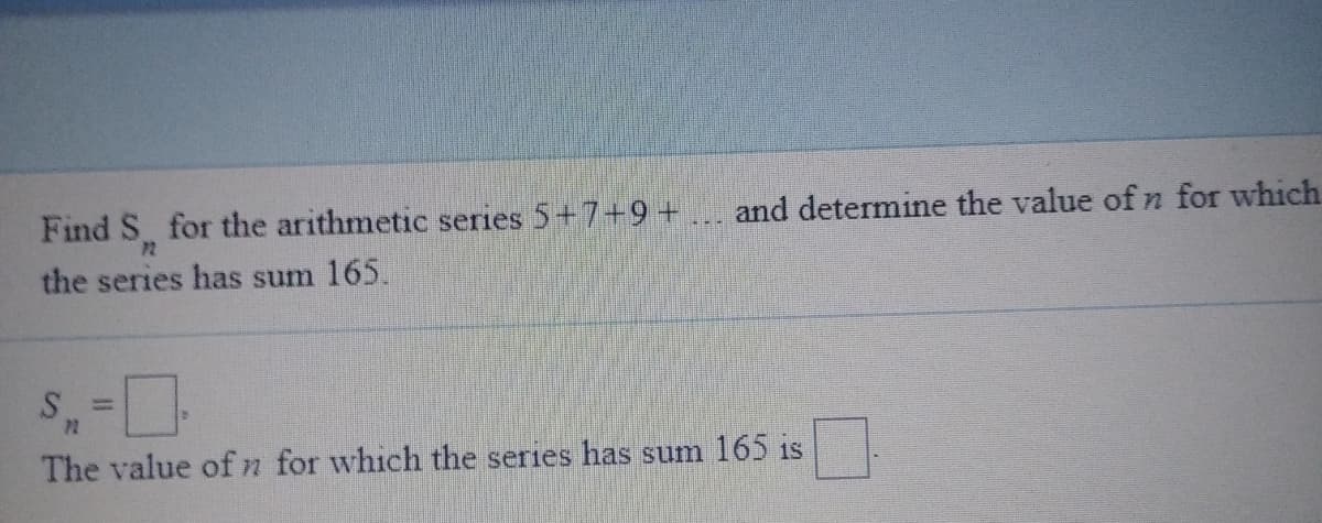 Find S for the arithmetic series 5+7+9 + .., and determine the value of n for which
12
the series has sum 165.
%3D
The value of n for which the series has sum 165 is
