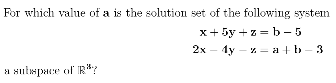 For which value of a is the solution set of the following system
х+5у +z —D b — 5
2х — 4y — z —а+b-3
|
a subspace of R³?
