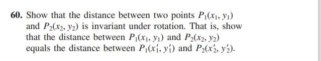 60. Show that the distance between two points P1(x1, y1)
and P2(x2, y2) is invariant under rotation. That is, show
that the distance between P1(x1, y1) and P2(x2, y2)
equals the distance between P1(xí, yi) and P2(x2, y2).
