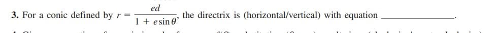 ed
3. For a conic defined byr =
the directrix is (horizontal/vertical) with equation
1 + esin 0'
